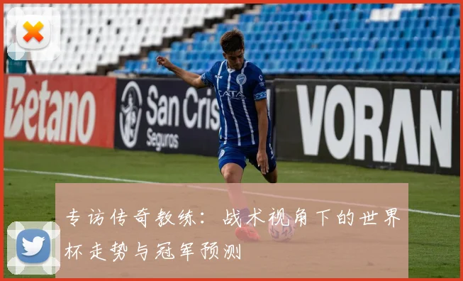 专访传奇教练：战术视角下的世界杯走势与冠军预测