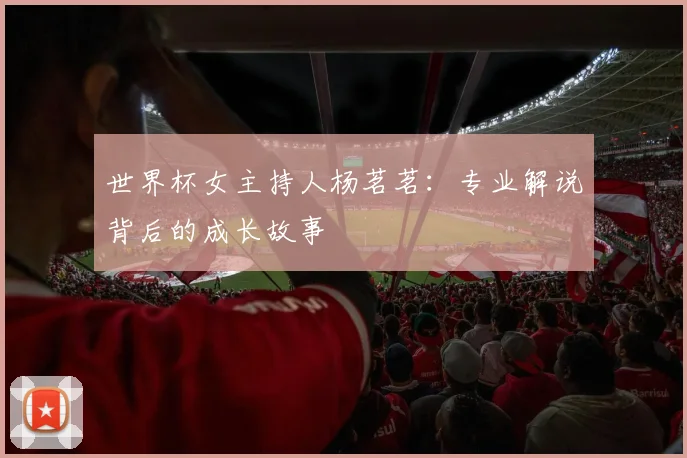 世界杯女主持人杨茗茗：专业解说背后的成长故事