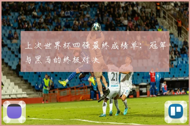 上次世界杯四强最终成绩单：冠军与黑马的终极对决