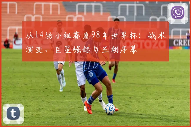 从14场小组赛看98年世界杯：战术演变、巨星崛起与王朝序幕
