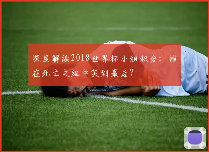 深度解读2018世界杯小组积分：谁在死亡之组中笑到最后？