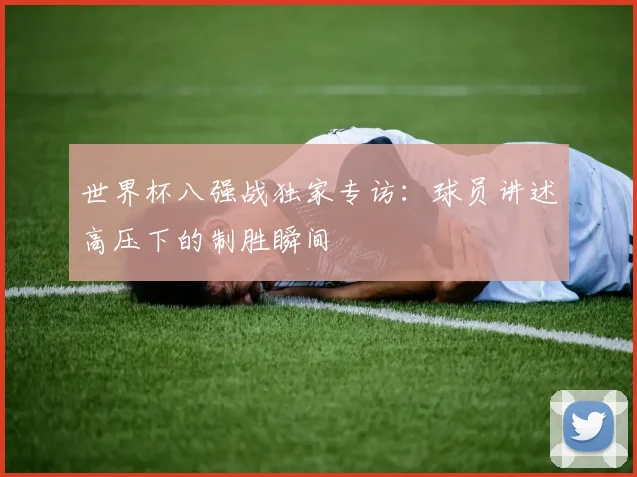 世界杯八强战独家专访：球员讲述高压下的制胜瞬间