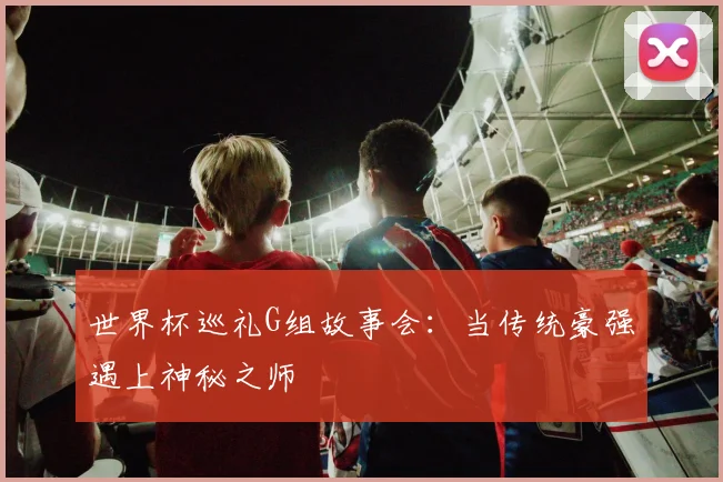 世界杯巡礼G组故事会：当传统豪强遇上神秘之师