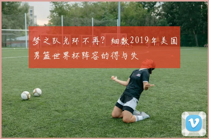 梦之队光环不再？细数2019年美国男篮世界杯阵容的得与失