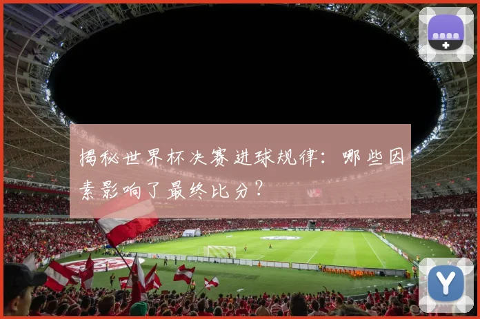 揭秘世界杯决赛进球规律：哪些因素影响了最终比分？