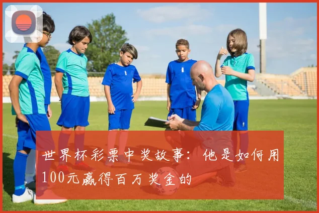 世界杯彩票中奖故事：他是如何用100元赢得百万奖金的