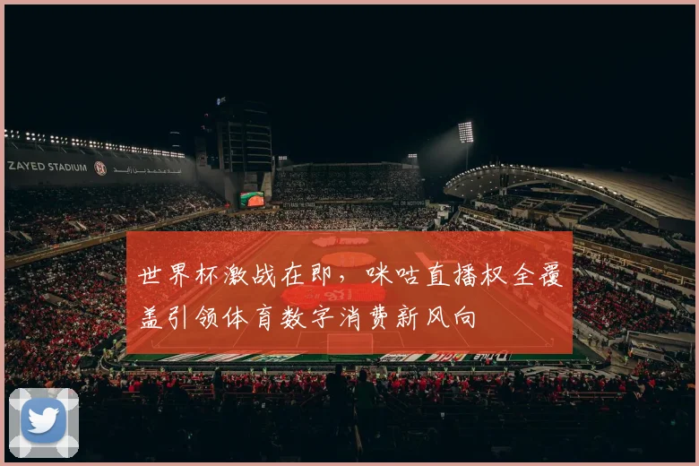 世界杯激战在即，咪咕直播权全覆盖引领体育数字消费新风向