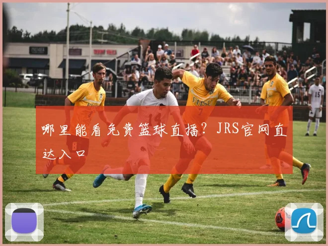 哪里能看免费篮球直播？JRS官网直达入口