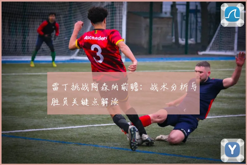 雷丁挑战阿森纳前瞻:战术分析与胜负关键点解读