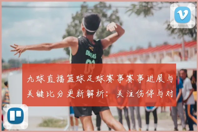 九球直播篮球足球赛事赛事进展与关键比分更新解析:关注伤停与对阵看点