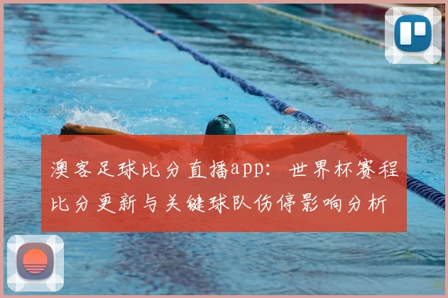 澳客足球比分直播app：世界杯赛程比分更新与关键球队伤停影响分析