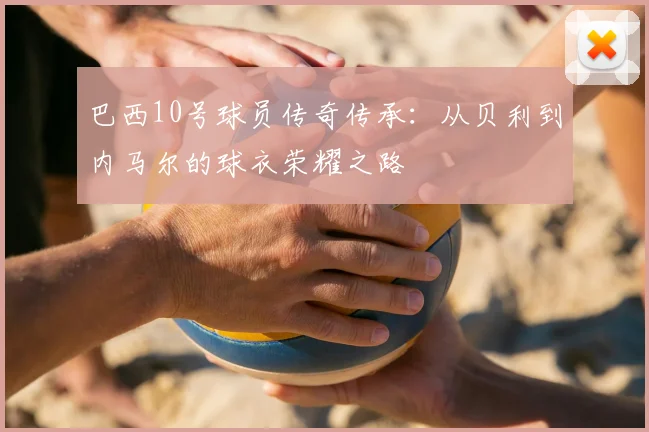 巴西10号球员传奇传承：从贝利到内马尔的球衣荣耀之路