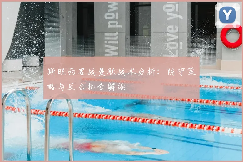 斯旺西客战曼联战术分析：防守策略与反击机会解读