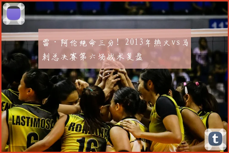 雷·阿伦绝命三分！2013年热火vs马刺总决赛第六场战术复盘