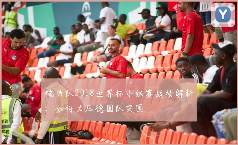 瑞典队2018世界杯小组赛战绩解析：如何力压德国队突围