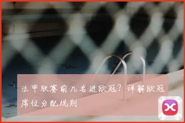 法甲联赛前几名进欧冠？详解欧冠席位分配规则