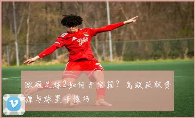 欧冠足球2如何开宝箱？高效获取资源与球星卡技巧