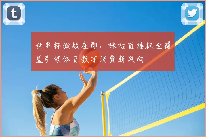 世界杯激战在即，咪咕直播权全覆盖引领体育数字消费新风向