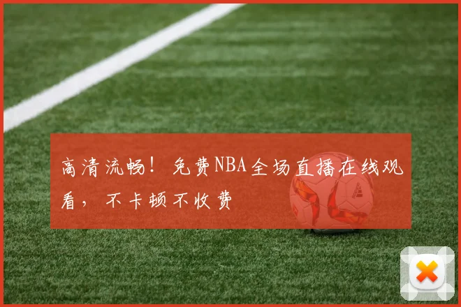 高清流畅！免费NBA全场直播在线观看，不卡顿不收费