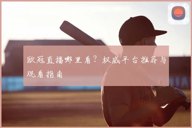 欧冠直播哪里看？权威平台推荐与观看指南