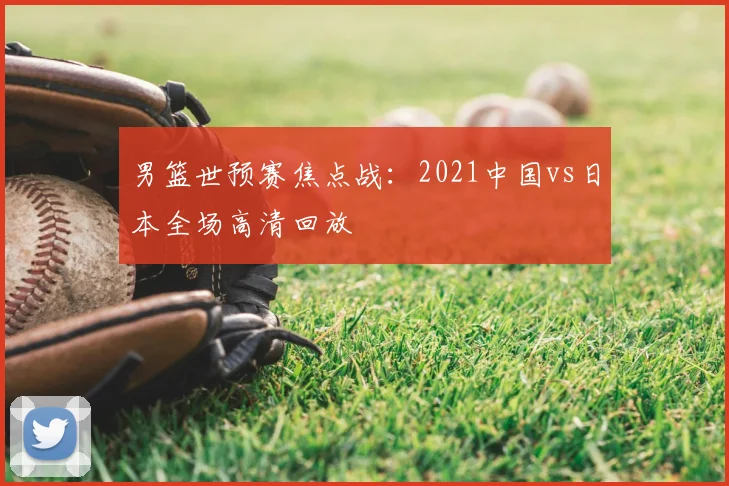 男篮世预赛焦点战：2021中国vs日本全场高清回放