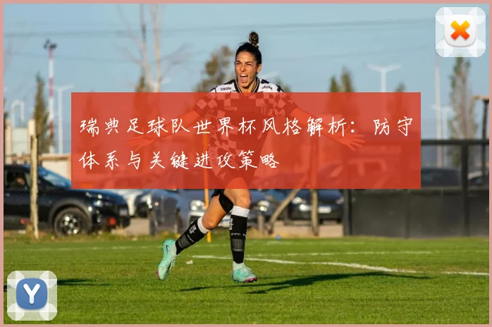 瑞典足球队世界杯风格解析：防守体系与关键进攻策略