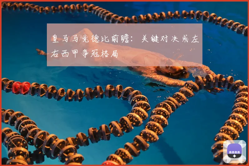 皇马马竞德比前瞻：关键对决或左右西甲争冠格局