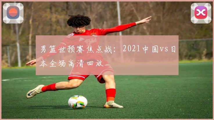 男篮世预赛焦点战：2021中国vs日本全场高清回放