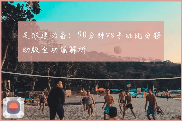 足球迷必备：90分钟vs手机比分移动版全功能解析