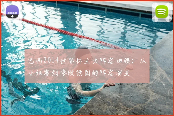 巴西2014世界杯主力阵容回顾：从小组赛到惨败德国的阵容演变