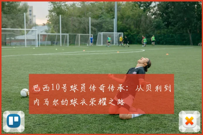 巴西10号球员传奇传承：从贝利到内马尔的球衣荣耀之路