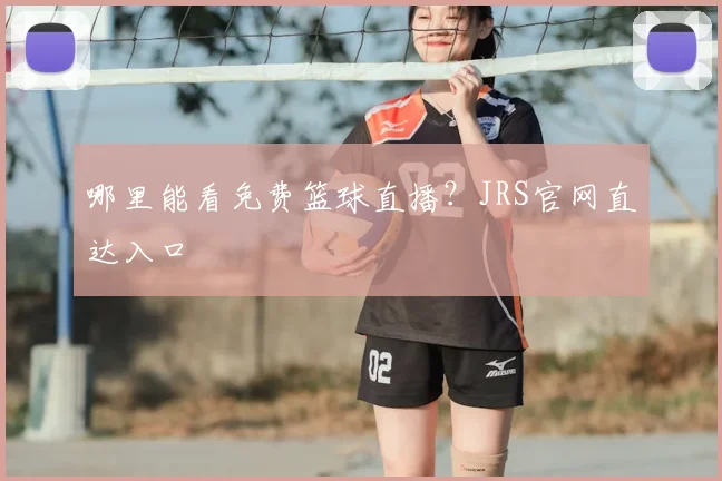 哪里能看免费篮球直播？JRS官网直达入口