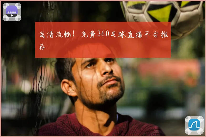 高清流畅!免费360足球直播平台推荐