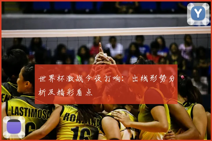 世界杯激战今夜打响：出线形势分析及精彩看点