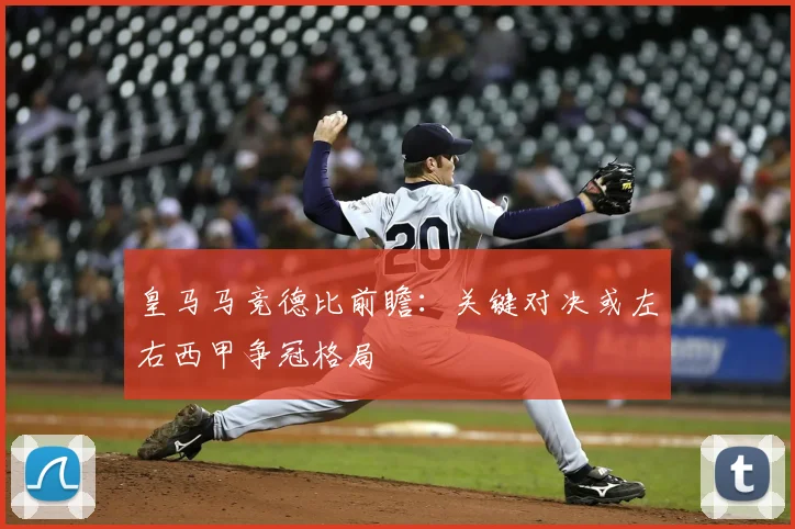 皇马马竞德比前瞻：关键对决或左右西甲争冠格局