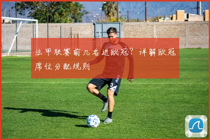 法甲联赛前几名进欧冠?详解欧冠席位分配规则