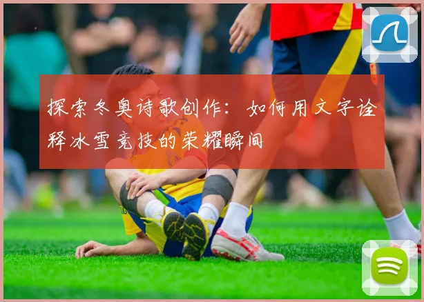 探索冬奥诗歌创作:如何用文字诠释冰雪竞技的荣耀瞬间