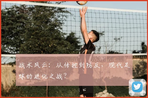 战术风云：从传控到防反，现代足球的进化之战？
