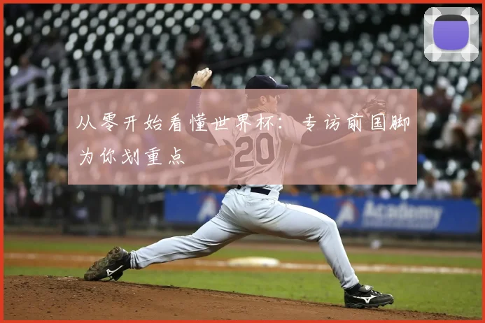 从零开始看懂世界杯:专访前国脚为你划重点