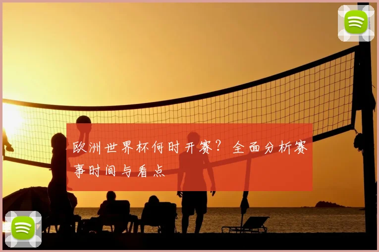 欧洲世界杯何时开赛？全面分析赛事时间与看点