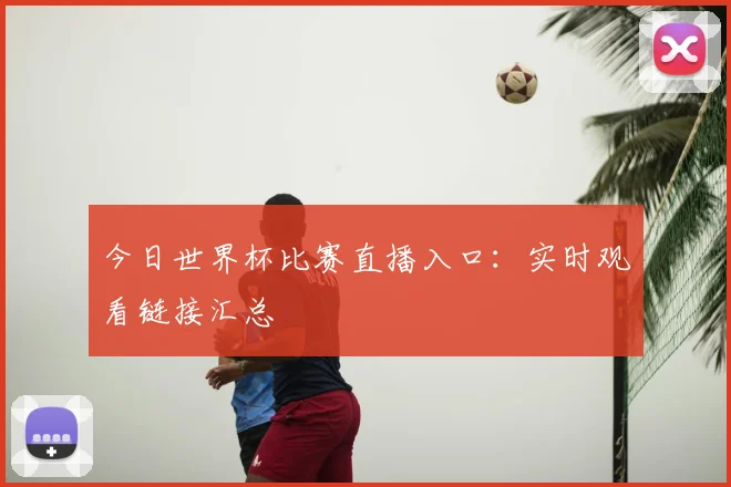 今日世界杯比赛直播入口：实时观看链接汇总