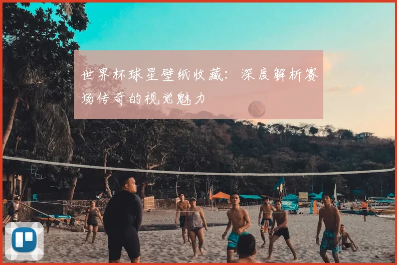 世界杯球星壁纸收藏：深度解析赛场传奇的视觉魅力