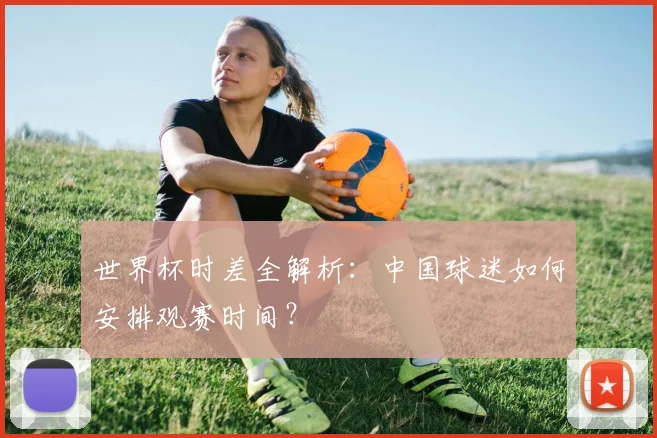 世界杯时差全解析:中国球迷如何安排观赛时间?