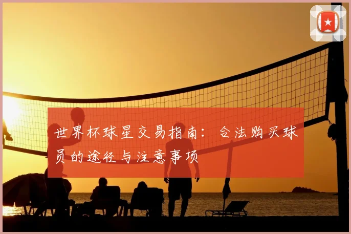 世界杯球星交易指南：合法购买球员的途径与注意事项