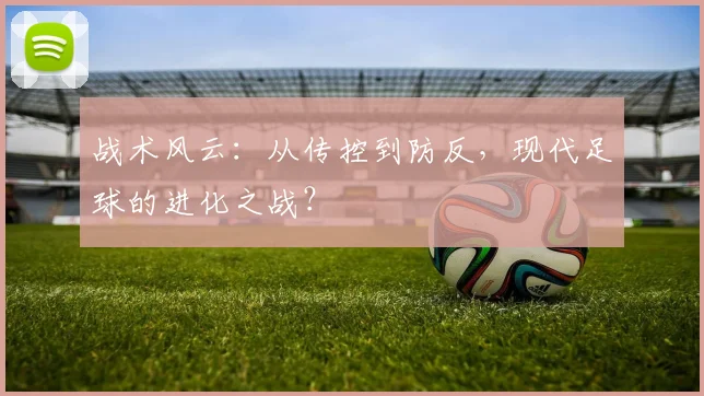 战术风云：从传控到防反，现代足球的进化之战？