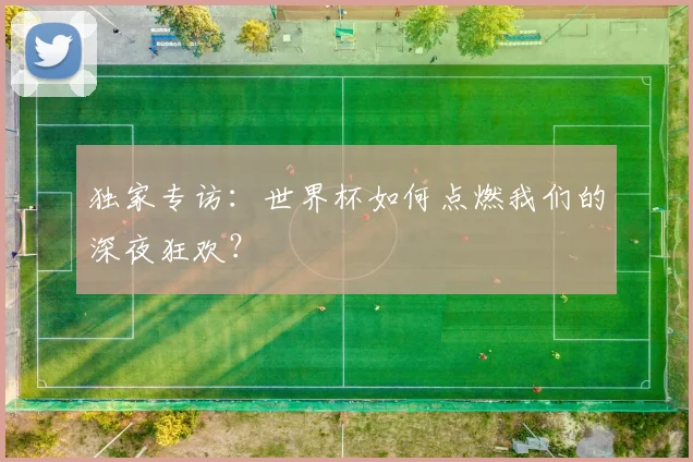 独家专访：世界杯如何点燃我们的深夜狂欢？