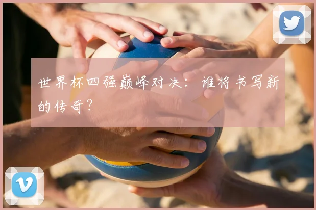 世界杯四强巅峰对决:谁将书写新的传奇?