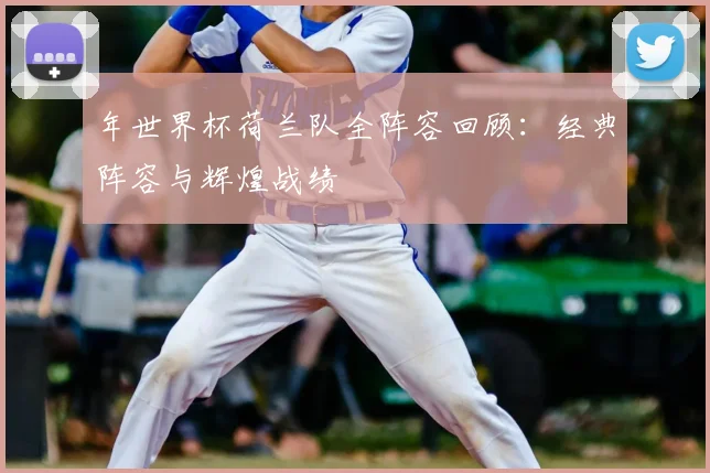 年世界杯荷兰队全阵容回顾:经典阵容与辉煌战绩