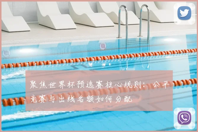 聚焦世界杯预选赛核心规则：公平竞赛与出线名额如何分配