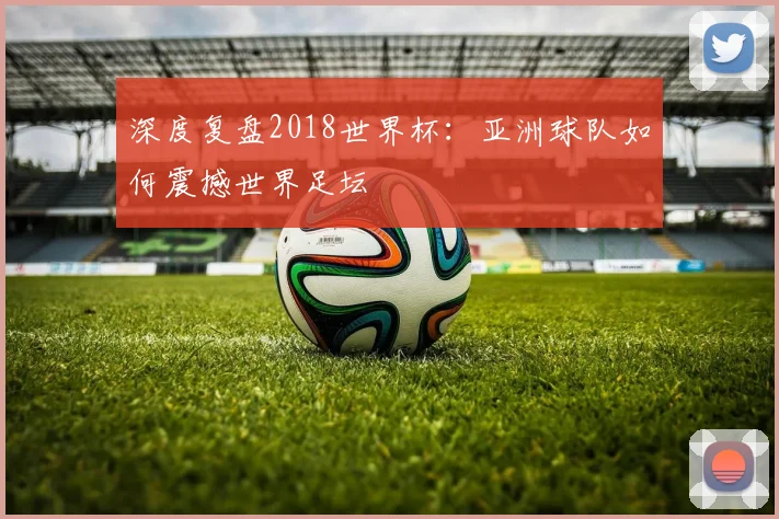 深度复盘2018世界杯：亚洲球队如何震撼世界足坛